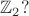 $\mathbb{Z}_2?$