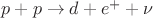 $p + p \rightarrow d + e^{+} + \nu$