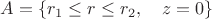 $A =\{r_1 \leq r \leq r_2, \quad z = 0 \}$