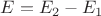 $E=E_2-E_1$