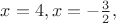 $x=4, x=-\frac{3}{2},$