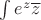 $\int e^z \overline{z} $