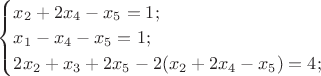 $\begin{cases}
x_{2}+2x_{4}-x_{5}=1;\\
x_{1}-x_{4}-x_{5}=1;\\
2x_{2}+x_{3}+2x_{5} - 2(x_{2}+2x_{4}-x_{5})=4;
\end{cases}$