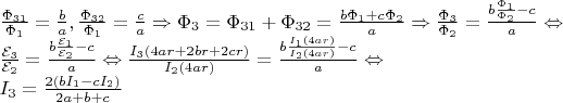 $$\[\begin{array}{l}
\frac{{{\Phi _{31}}}}{{{\Phi _1}}} = \frac{b}{a},\frac{{{\Phi _{32}}}}{{{\Phi _1}}} = \frac{c}{a} \Rightarrow {\Phi _3} = {\Phi _{31}} + {\Phi _{32}} = \frac{{b{\Phi _1} + c{\Phi _2}}}{a} \Rightarrow \frac{{{\Phi _3}}}{{{\Phi _2}}} = \frac{{b\frac{{{\Phi _1}}}{{{\Phi _2}}} - c}}{a} \Leftrightarrow \\
\frac{{{{\cal E}_3}}}{{{{\cal E}_2}}} = \frac{{b\frac{{{{\cal E}_1}}}{{{{\cal E}_2}}} - c}}{a} \Leftrightarrow \frac{{{I_3}\left( {4ar + 2br + 2cr} \right)}}{{{I_2}\left( {4ar} \right)}} = \frac{{b\frac{{{I_1}\left( {4ar} \right)}}{{{I_2}\left( {4ar} \right)}} - c}}{a} \Leftrightarrow \\
{I_3} = \frac{{2(b{I_1} - c{I_2})}}{{2a + b + c}}
\end{array}\]$$