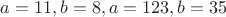 $a=11,b=8 , a=123,b=35$