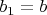 ${{b}_{1}}=b$