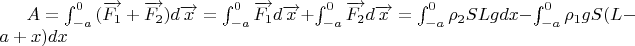 $A=\int ^{0}_{-a}{(\overrightarrow{F_{1}}+\overrightarrow{F_{2}}) d \overrightarrow{x}}=\int ^{0}_{-a}{\overrightarrow{F_{1}}d \overrightarrow{x}}+\int ^{0}_{-a}{\overrightarrow{F_{2}}d \overrightarrow{x}}=\int ^{0}_{-a}{\rho_{2}SLg dx}-\int ^{0}_{-a}\rho_{1}gS(L-a+x)dx$