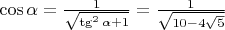 $\cos{\alpha} = \frac {1} {\sqrt{\tg^2{\alpha} + 1}} = \frac {1} {\sqrt{10-4 \sqrt{5}}}$