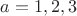 $a = 1,2,3$