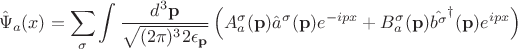 $$
\hat {\Psi}_{a}(x) = \sum_{\sigma}\int \frac{d^{3}\mathbf p}{\sqrt{(2 \pi)^{3}2 \epsilon_{\mathbf p}}}\left(A^{\sigma}_{a}(\mathbf p) \hat {a}^{\sigma} (\mathbf p)e^{-ipx} + B^{\sigma}_{a}(\mathbf p) \hat {{b}^{\sigma}}^{\dagger} (\mathbf p)e^{ipx}\right)
$$