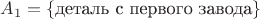 $A_1=\{\text{деталь с первого завода}\}$