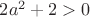 $2a^2+2>0$