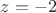 $z = -2$