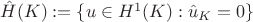 $\hat H(K):=\{u\in H^1(K):\hat u _K=0\}$
