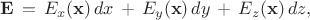 $$
{\bf E}\, = \, 
E_x({\bf x})\, dx \, + \,
E_y({\bf x})\, dy \, + \,
E_z({\bf x})\, dz ,
$$