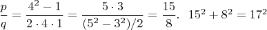 $\dfrac{p}{q}=\dfrac{4^2-1}{2\cdot 4\cdot 1}=\dfrac{5 \cdot 3}{(5^2-3^2)/2}=\dfrac{15}{8}.\ \ 15^2+8^2=17^2$