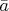 $\bar{a}$
