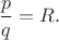 $\dfrac{p}{q}=R.$