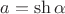 $a = \operatorname{sh} \alpha $