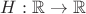 $H:\mathbb{R}\rightarrow\mathbb{R}$