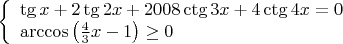 \[
\left\{ \begin{array}{l}
 \tg x + 2\tg 2x + 2008\ctg 3x + 4\ctg 4x = 0 \\ 
 \arccos \left( {\frac{4}{3}x - 1} \right) \ge 0 \\ 
 \end{array} \right.
\]