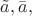 $\tilde{a},\bar{a},$
