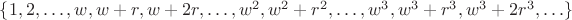 $\{1, 2, \ldots, w, w + r, w + 2r, \ldots, w^2, w^2 + r^2, \ldots, w^3, w^3 + r^3, w^3 + 2r^3, \ldots\}$