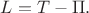 $L=T-\Pi.$