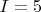 $I = 5$