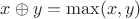 $x \oplus y = \max(x,y)$