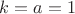 $k = a = 1$