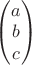$\begin{pmatrix} a\\ b \\ c\end{pmatrix}$