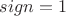 $sign=1$