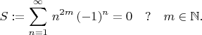 $$S:=\sum^{\infty}_{n=1} \, n^{2m} \,  (-1)^n = 0 \quad ? \quad m \in \mathbb{N}.$$