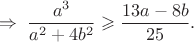 $$\; \Rightarrow \; \frac {a^3} {a^2+4b^2} \geqslant \frac {13a-8b} {25}.$$