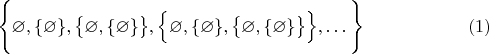 $$\Bigg\{\varnothing, \{\varnothing\}, \big \{\varnothing, \{\varnothing\} \big \}, \Big \{\varnothing, \{\varnothing\}, \big \{\varnothing, \{\varnothing\} \big \} \Big \}, \ldots \Bigg\} \eqno (1)$$