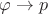 $\varphi\to p$