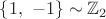 $\{1,\ -1\} \sim {\mathbb{Z}_2}$