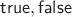 $\mathsf{true, false}$