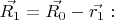 $\vec{R_1}=\vec{R_0}-\vec{r_1}:$