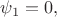 $\psi_1=0,$