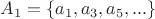 $A_1 = \lbrace a_1,a_3, a_5,...\rbrace $