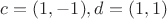 $c=(1,-1), d=(1,1)$