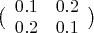 $\big(\begin{array}{cc}0.1 & 0.2\\0.2 & 0.1\end{array}\big)$