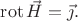 $\operatorname{rot}\vec{H}=\vec{\jmath}.$