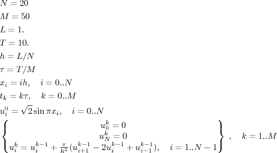 $$\begin{align}&N=20\\&M=50\\&L=1.\\&T=10.\\&h=L/N\\&\tau=T/M\\&x_i=ih,\quad i=0..N\\&t_k=k\tau,\quad k=0..M\\&u_i^0=\sqrt{2}\sin\pi x_i, \quad  i=0..N\\&\begin{Bmatrix}u_0^k=0\\u_N^k=0\\u_{i}^{k}=u_{i}^{k-1}+\frac{\tau}{h^{2}}(u_{i+1}^{k-1}-2u_{i}^{k-1}+u_{i-1}^{k-1}), \quad i=1..N-1\end{Bmatrix}\;,\quad k=1..M\end{matrix}$$