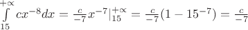 $\int \limits_{15} ^ {+\propto} cx^{-8}dx= \frac{c}{-7} x^{-7} |_{15} ^ {+\propto} = \frac{c}{-7} ( 1 - 15^{-7}) = \frac{c}{-7}$