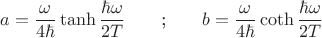 $$
a=\frac{\omega}{4\hbar}\tanh{\frac{\hbar\omega}{2T}}\qquad\text{;}\qquad b=\frac{\omega}{4\hbar}\coth{\frac{\hbar\omega}{2T}}
$$