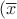 $(\overline{x}