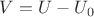 $V = U - U_{0}$